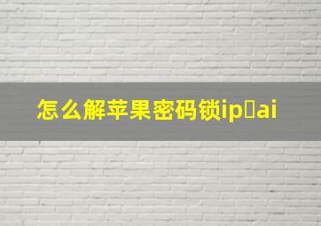 怎么解苹果密码锁ip ai